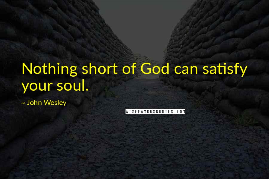 John Wesley Quotes: Nothing short of God can satisfy your soul.