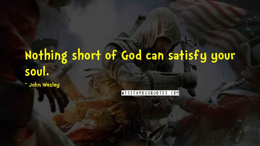 John Wesley Quotes: Nothing short of God can satisfy your soul.