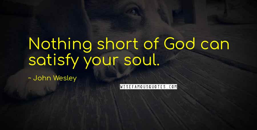 John Wesley Quotes: Nothing short of God can satisfy your soul.