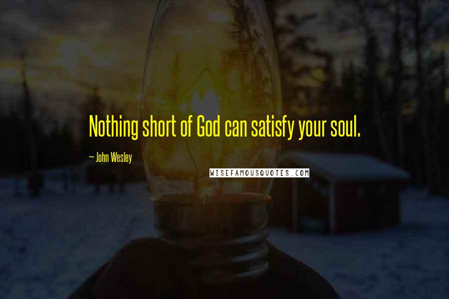 John Wesley Quotes: Nothing short of God can satisfy your soul.