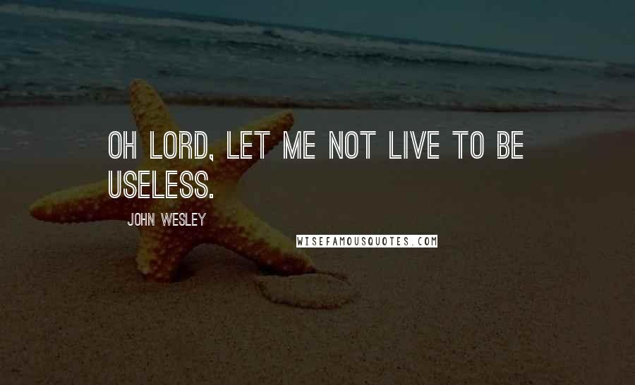 John Wesley Quotes: Oh Lord, let me not live to be useless.