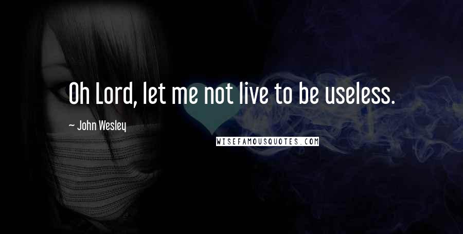 John Wesley Quotes: Oh Lord, let me not live to be useless.