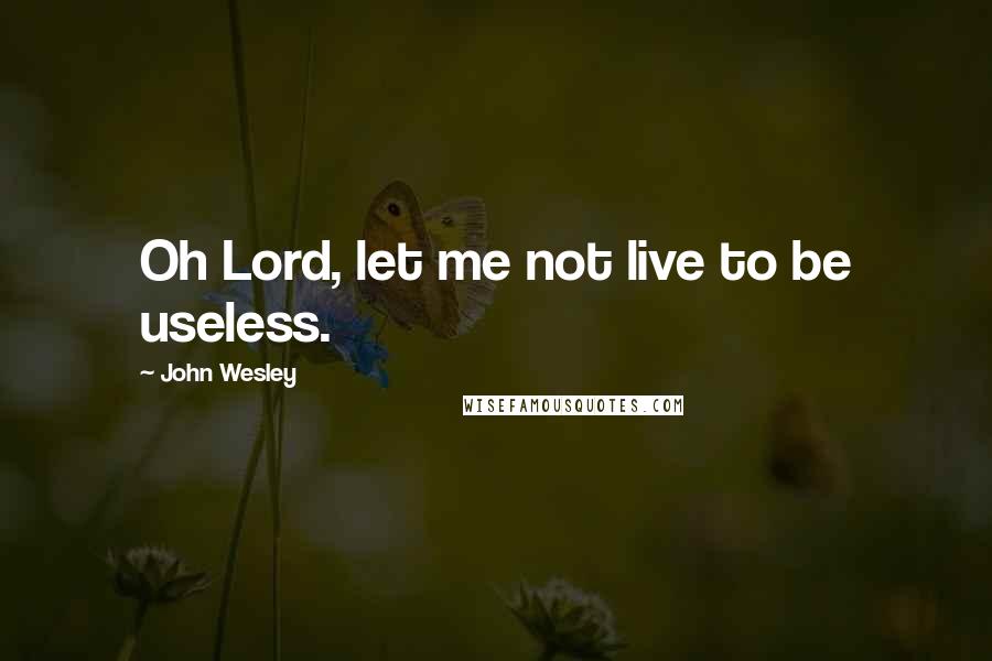 John Wesley Quotes: Oh Lord, let me not live to be useless.