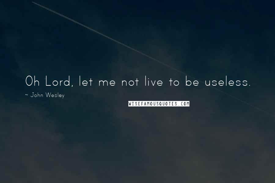 John Wesley Quotes: Oh Lord, let me not live to be useless.