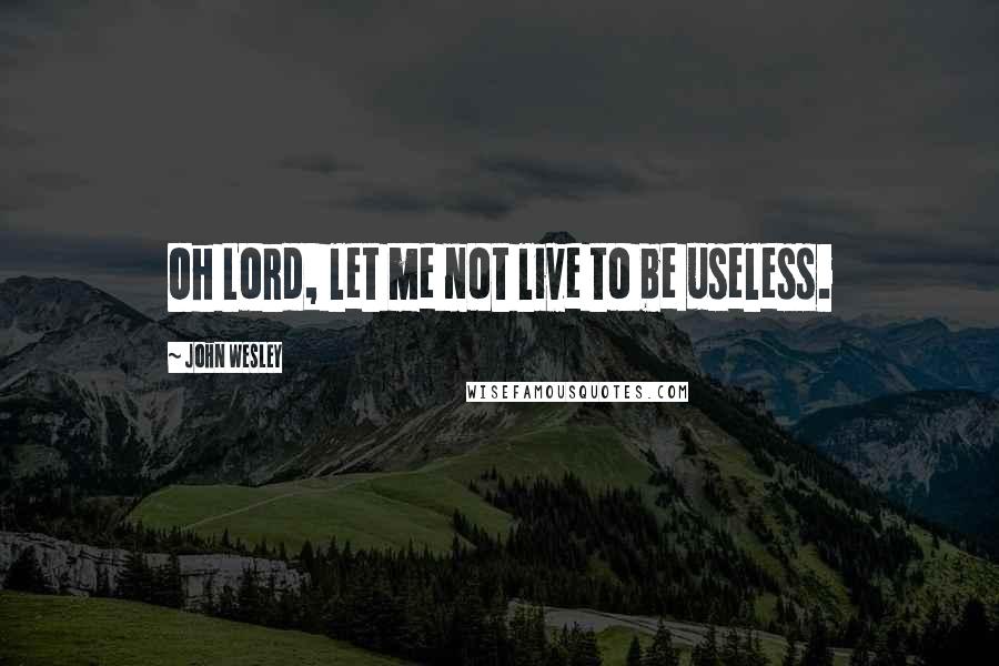 John Wesley Quotes: Oh Lord, let me not live to be useless.