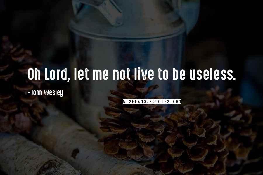 John Wesley Quotes: Oh Lord, let me not live to be useless.