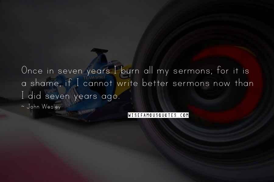 John Wesley Quotes: Once in seven years I burn all my sermons; for it is a shame, if I cannot write better sermons now than I did seven years ago.