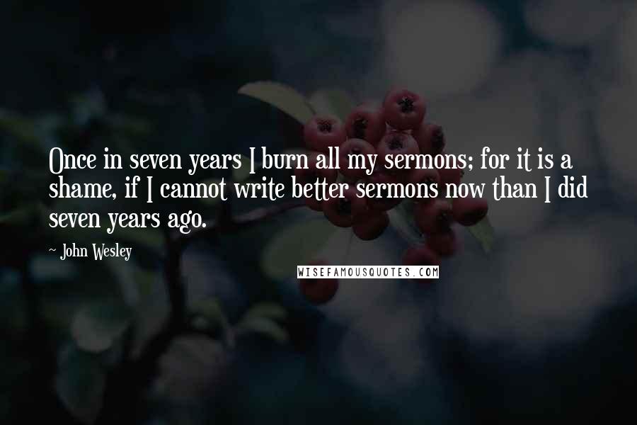 John Wesley Quotes: Once in seven years I burn all my sermons; for it is a shame, if I cannot write better sermons now than I did seven years ago.