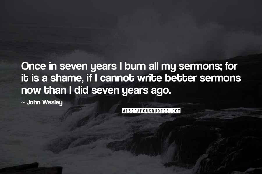 John Wesley Quotes: Once in seven years I burn all my sermons; for it is a shame, if I cannot write better sermons now than I did seven years ago.