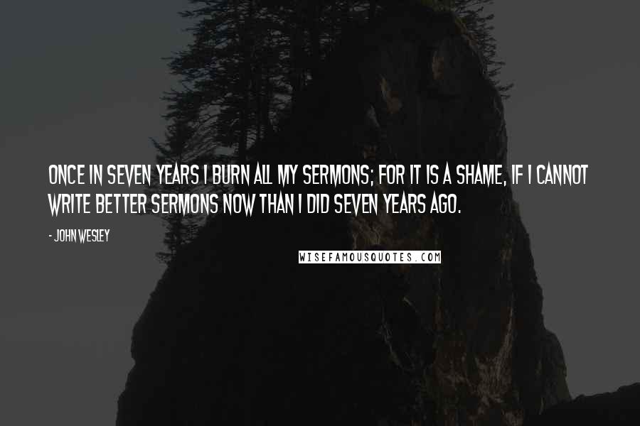 John Wesley Quotes: Once in seven years I burn all my sermons; for it is a shame, if I cannot write better sermons now than I did seven years ago.