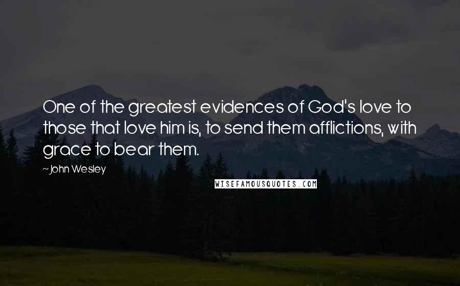 John Wesley Quotes: One of the greatest evidences of God's love to those that love him is, to send them afflictions, with grace to bear them.