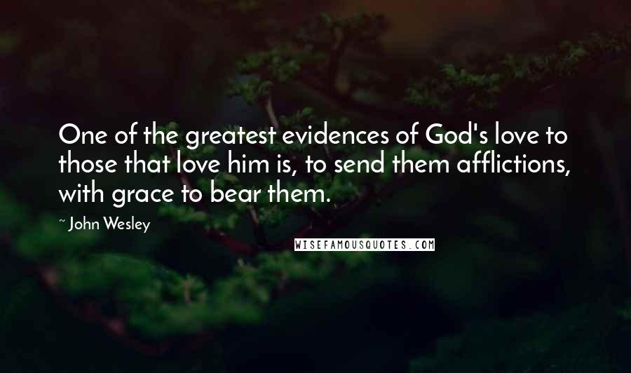 John Wesley Quotes: One of the greatest evidences of God's love to those that love him is, to send them afflictions, with grace to bear them.