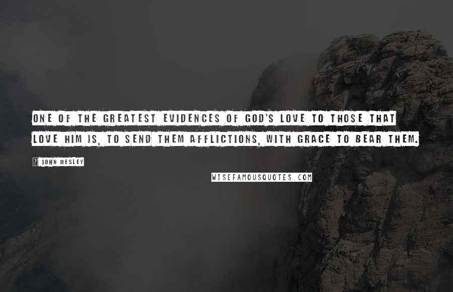 John Wesley Quotes: One of the greatest evidences of God's love to those that love him is, to send them afflictions, with grace to bear them.