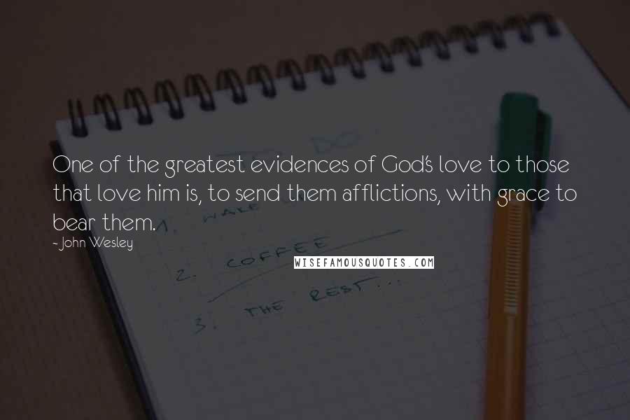 John Wesley Quotes: One of the greatest evidences of God's love to those that love him is, to send them afflictions, with grace to bear them.