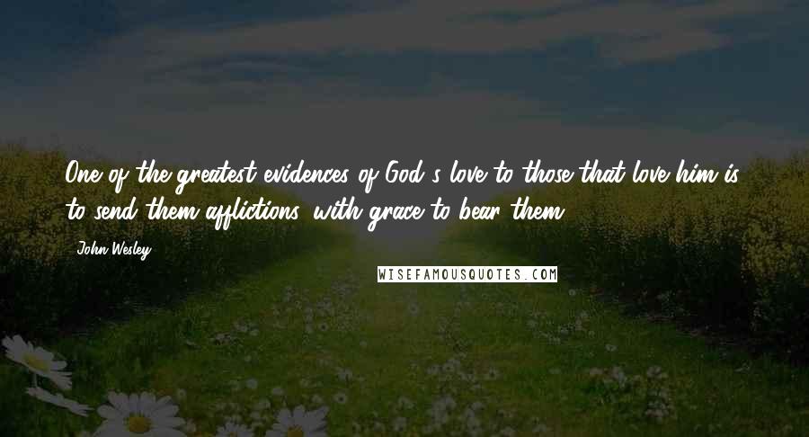 John Wesley Quotes: One of the greatest evidences of God's love to those that love him is, to send them afflictions, with grace to bear them.