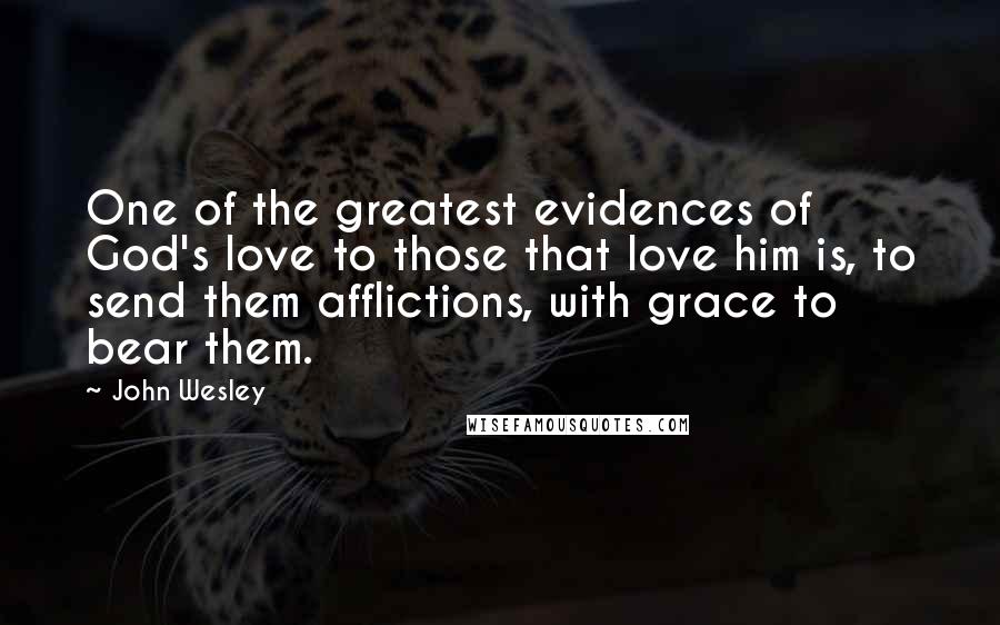 John Wesley Quotes: One of the greatest evidences of God's love to those that love him is, to send them afflictions, with grace to bear them.