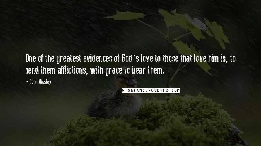 John Wesley Quotes: One of the greatest evidences of God's love to those that love him is, to send them afflictions, with grace to bear them.