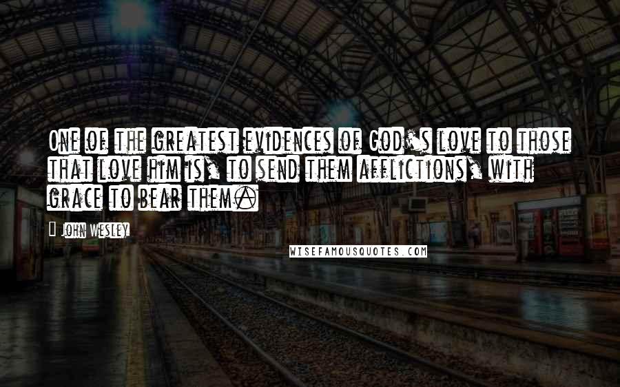 John Wesley Quotes: One of the greatest evidences of God's love to those that love him is, to send them afflictions, with grace to bear them.