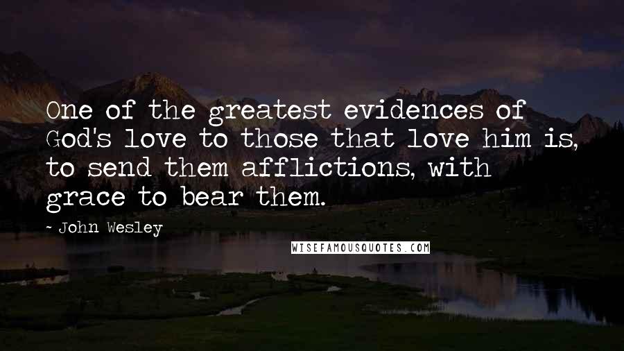 John Wesley Quotes: One of the greatest evidences of God's love to those that love him is, to send them afflictions, with grace to bear them.