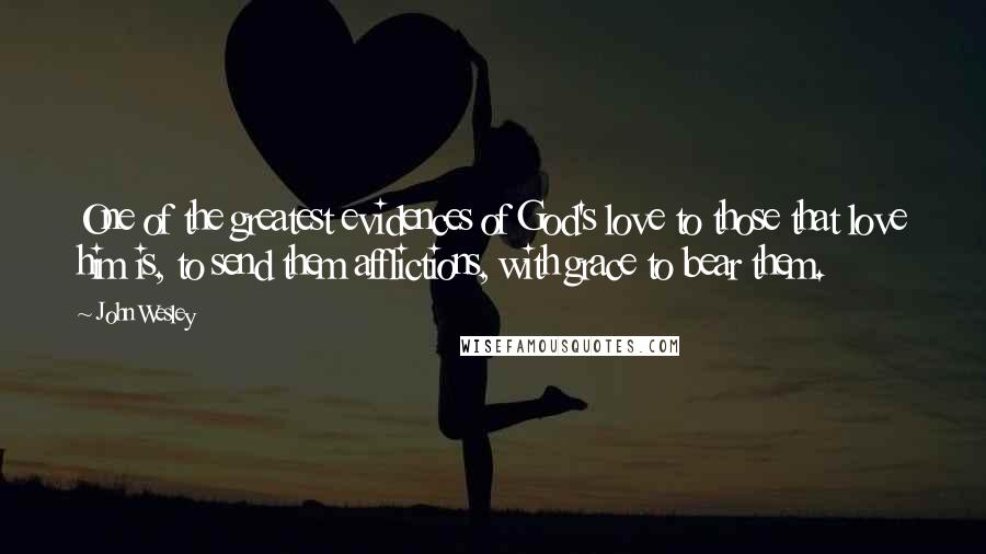 John Wesley Quotes: One of the greatest evidences of God's love to those that love him is, to send them afflictions, with grace to bear them.