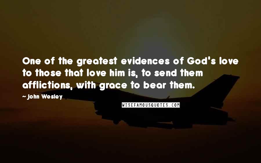 John Wesley Quotes: One of the greatest evidences of God's love to those that love him is, to send them afflictions, with grace to bear them.