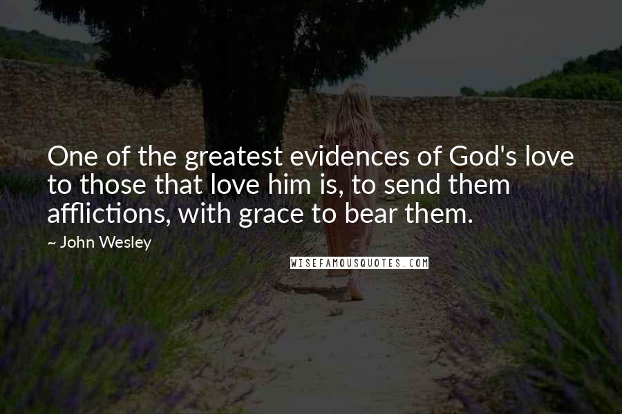 John Wesley Quotes: One of the greatest evidences of God's love to those that love him is, to send them afflictions, with grace to bear them.