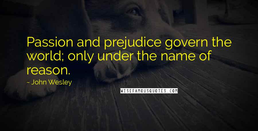 John Wesley Quotes: Passion and prejudice govern the world; only under the name of reason.