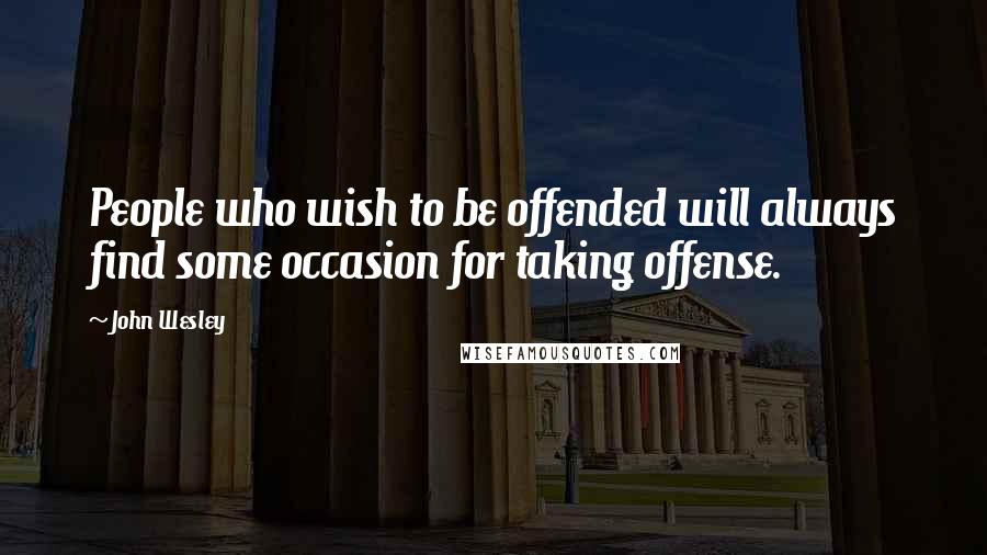 John Wesley Quotes: People who wish to be offended will always find some occasion for taking offense.