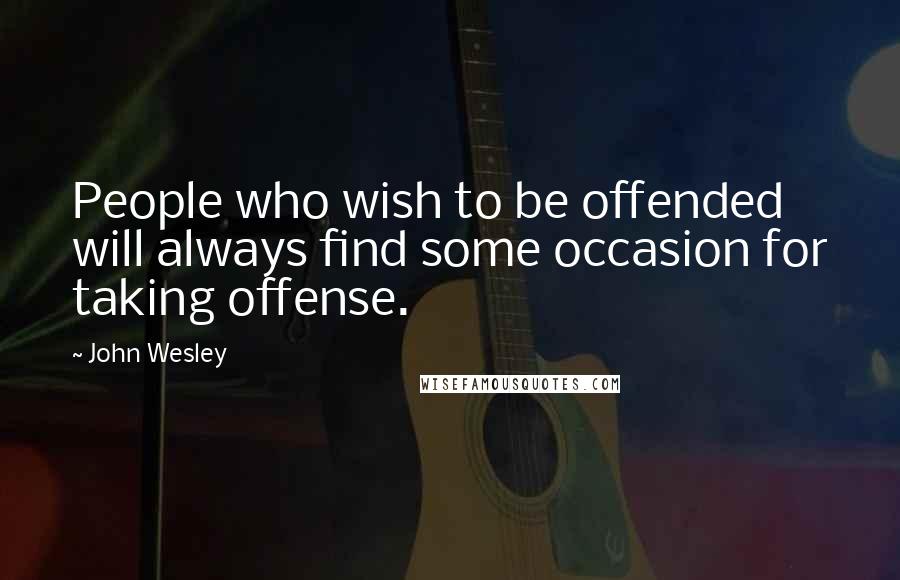 John Wesley Quotes: People who wish to be offended will always find some occasion for taking offense.