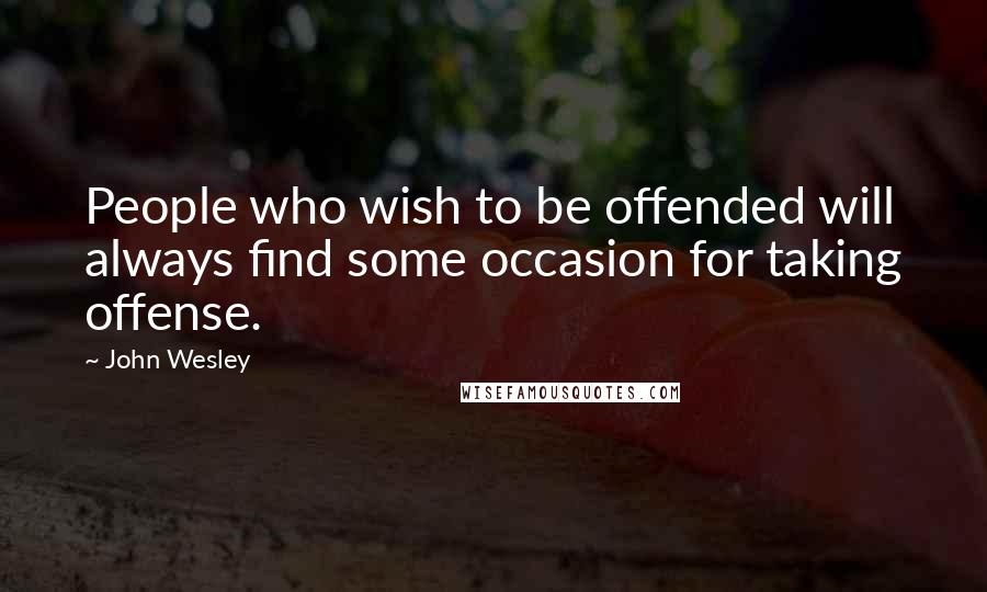 John Wesley Quotes: People who wish to be offended will always find some occasion for taking offense.