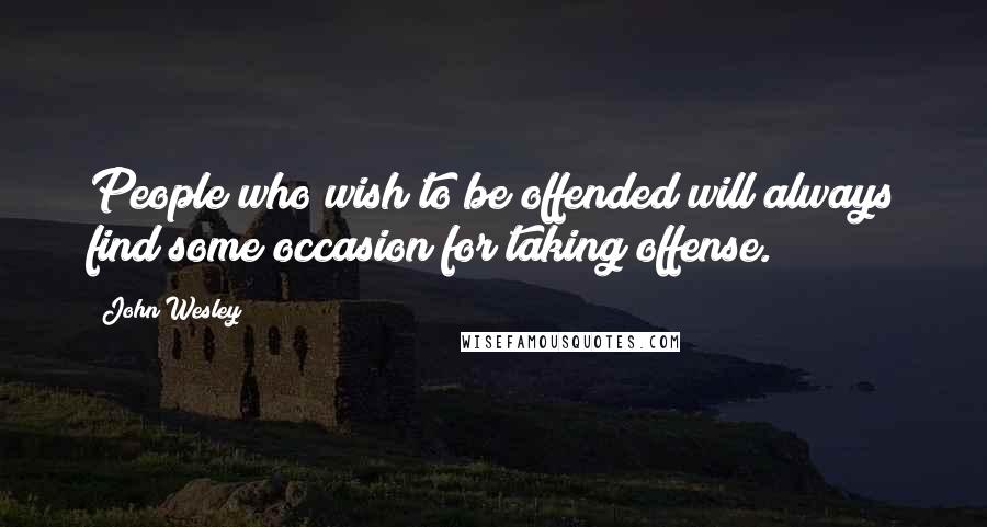 John Wesley Quotes: People who wish to be offended will always find some occasion for taking offense.