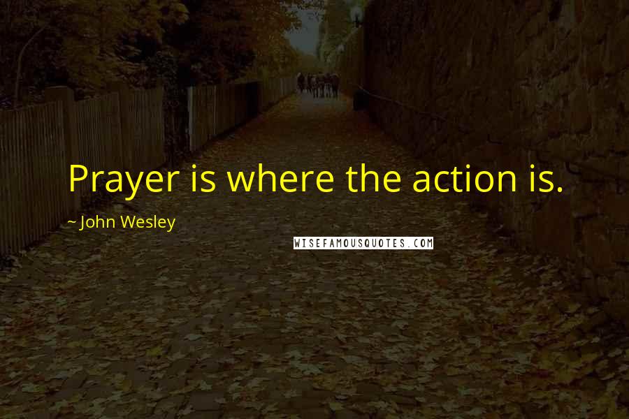 John Wesley Quotes: Prayer is where the action is.