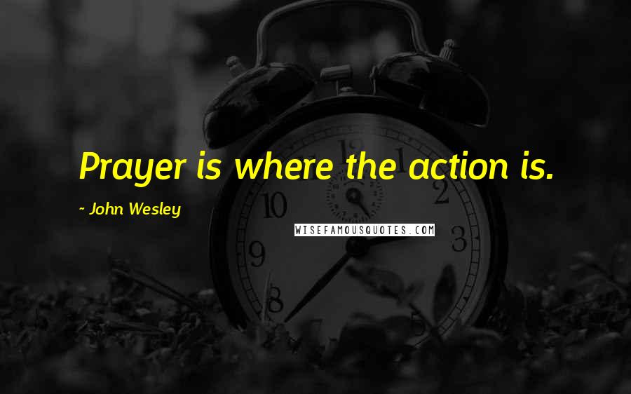 John Wesley Quotes: Prayer is where the action is.