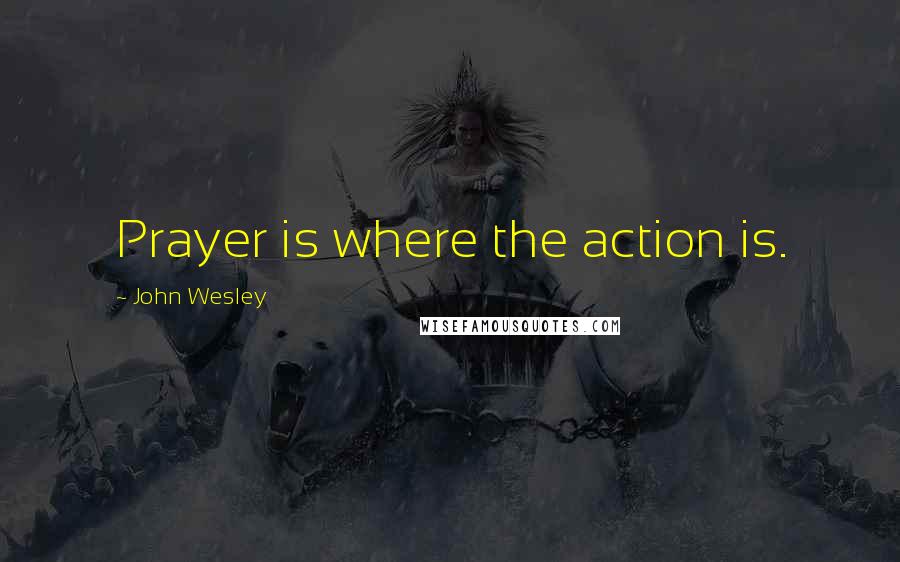 John Wesley Quotes: Prayer is where the action is.