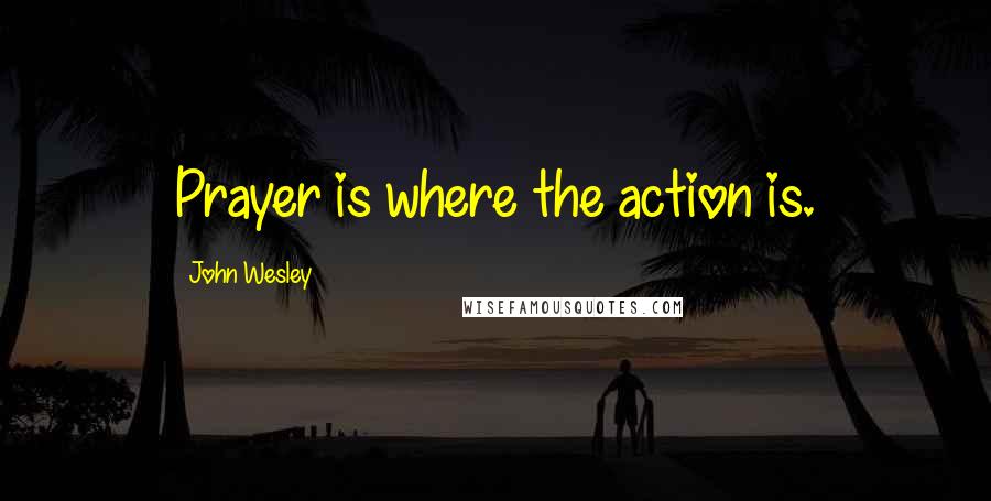 John Wesley Quotes: Prayer is where the action is.