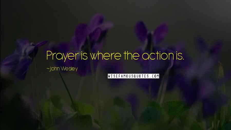 John Wesley Quotes: Prayer is where the action is.