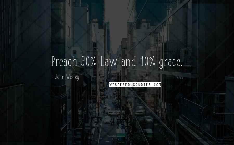 John Wesley Quotes: Preach 90% Law and 10% grace.