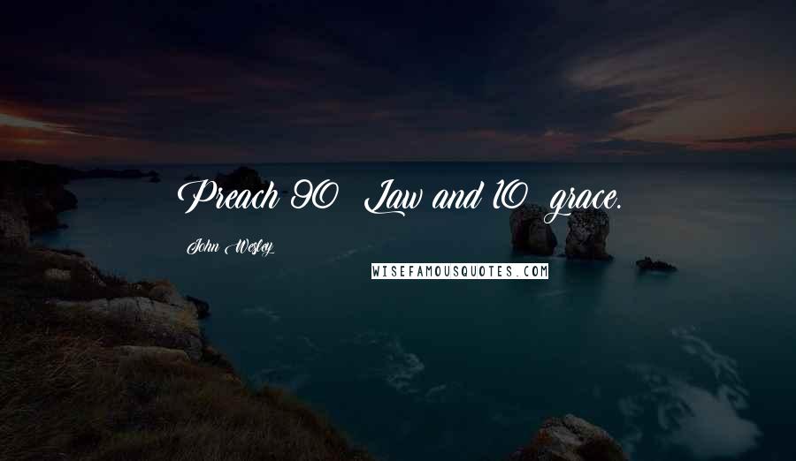 John Wesley Quotes: Preach 90% Law and 10% grace.