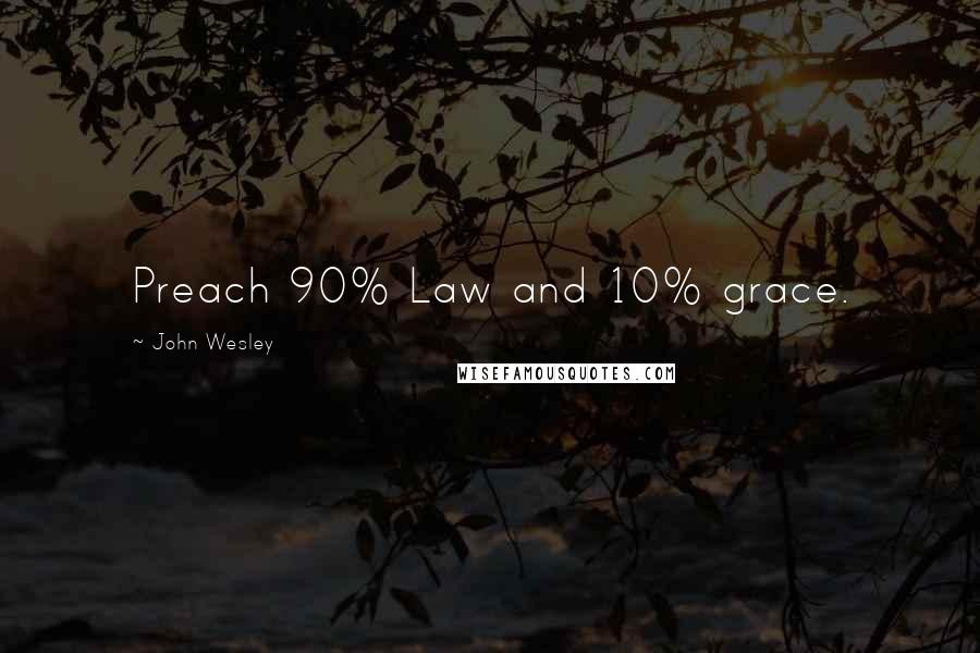 John Wesley Quotes: Preach 90% Law and 10% grace.
