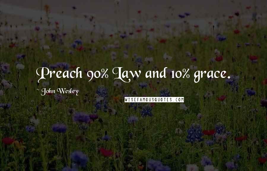 John Wesley Quotes: Preach 90% Law and 10% grace.