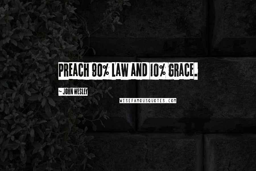 John Wesley Quotes: Preach 90% Law and 10% grace.
