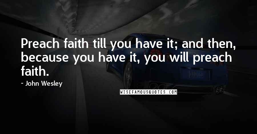 John Wesley Quotes: Preach faith till you have it; and then, because you have it, you will preach faith.