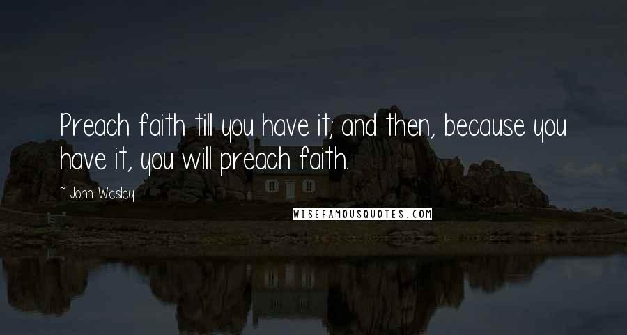 John Wesley Quotes: Preach faith till you have it; and then, because you have it, you will preach faith.