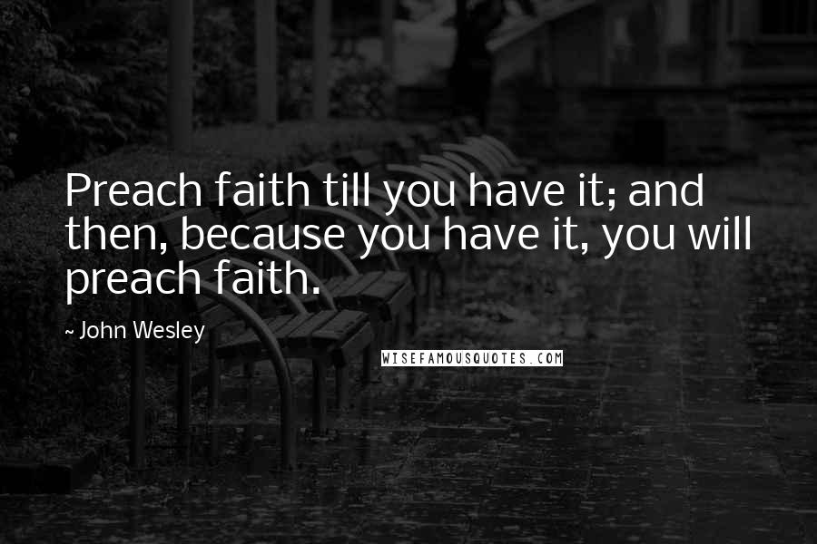 John Wesley Quotes: Preach faith till you have it; and then, because you have it, you will preach faith.