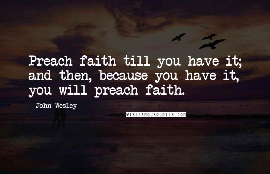 John Wesley Quotes: Preach faith till you have it; and then, because you have it, you will preach faith.