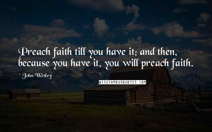 John Wesley Quotes: Preach faith till you have it; and then, because you have it, you will preach faith.