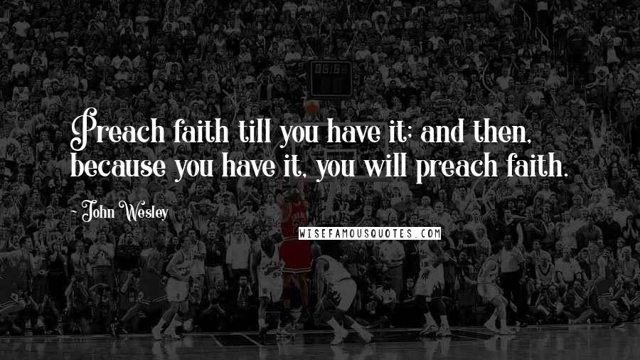 John Wesley Quotes: Preach faith till you have it; and then, because you have it, you will preach faith.