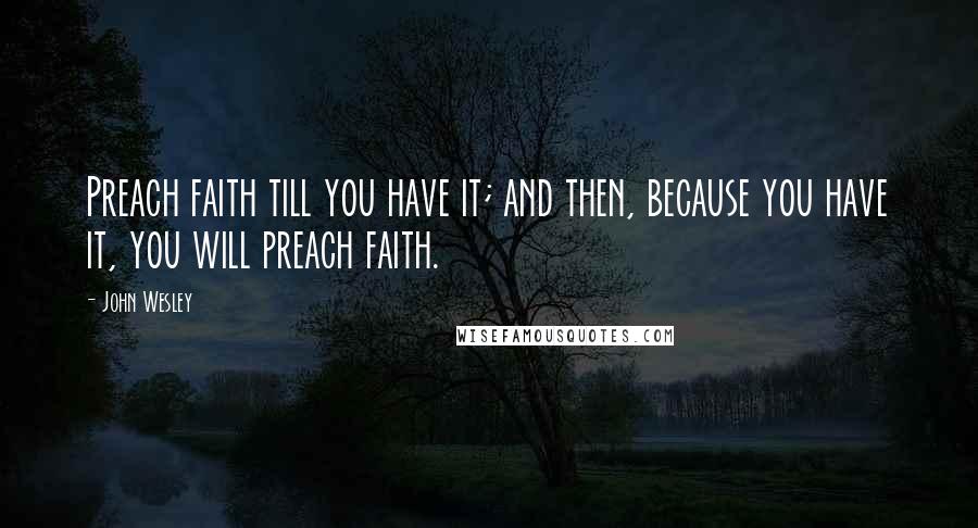 John Wesley Quotes: Preach faith till you have it; and then, because you have it, you will preach faith.