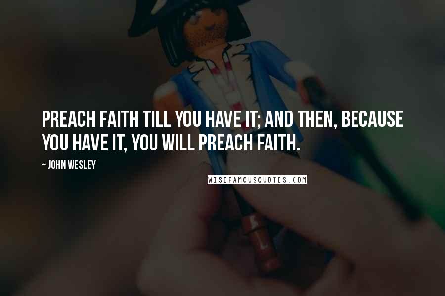 John Wesley Quotes: Preach faith till you have it; and then, because you have it, you will preach faith.