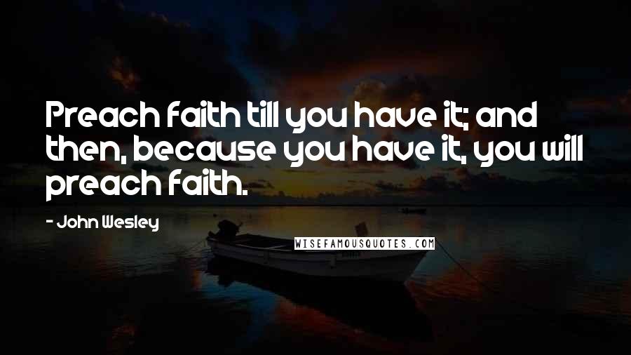 John Wesley Quotes: Preach faith till you have it; and then, because you have it, you will preach faith.